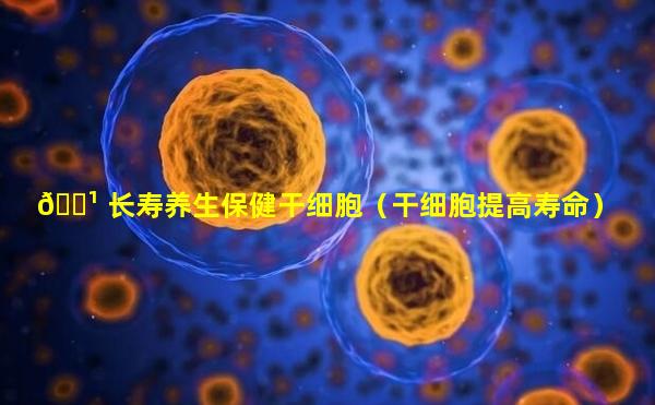 🌹 长寿养生保健干细胞（干细胞提高寿命）